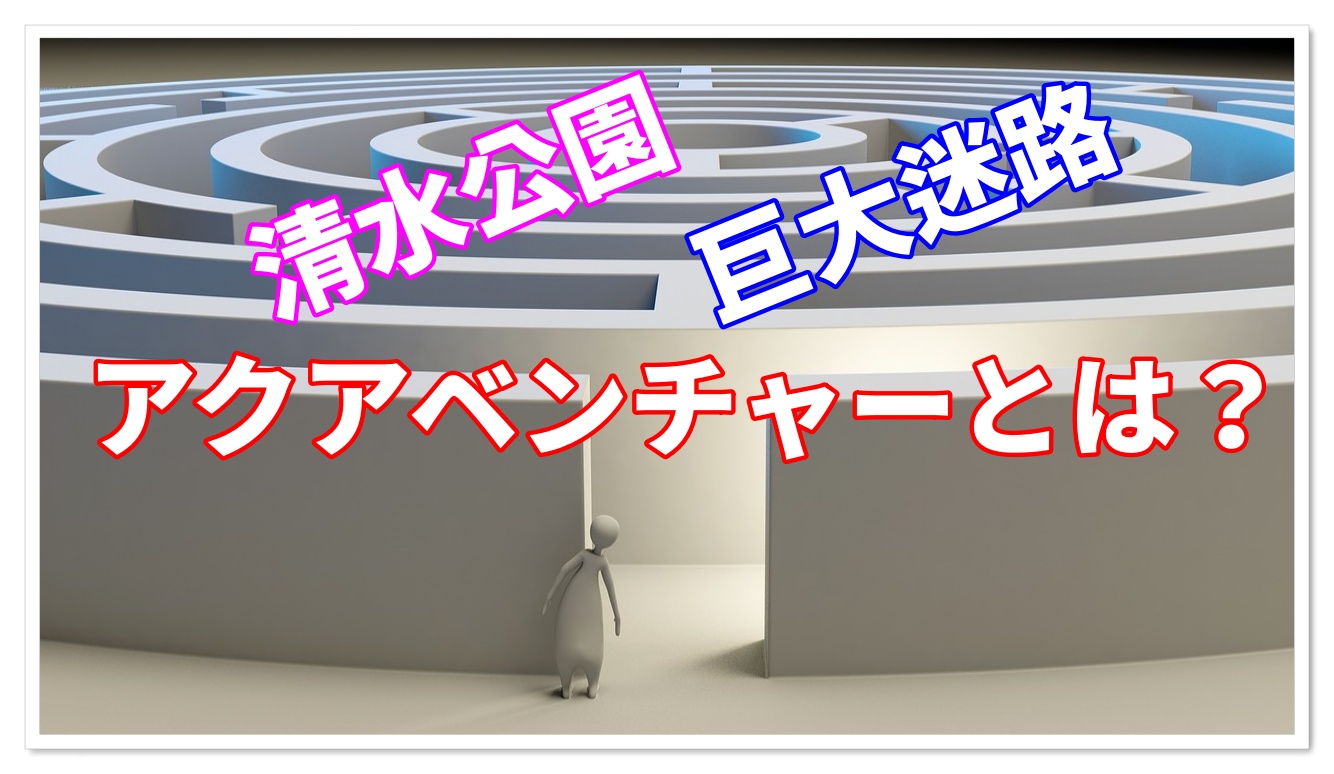 清水公園の巨大迷路アクアベンチャーとは 料金や営業時間は なみたび